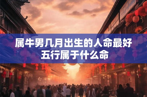 属牛男几月出生的人命最好 五行属于什么命 属牛男几月出生的人命最好 五行属于什么命