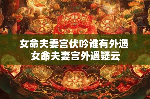 女命夫妻宫伏吟谁有外遇 女命夫妻宫外遇疑云