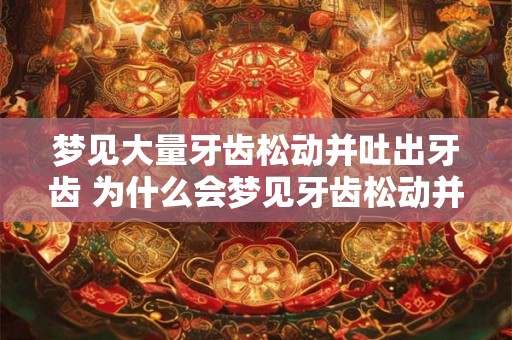 梦见大量牙齿松动并吐出牙齿 为什么会梦见牙齿松动并吐出 梦见大量牙齿松动并吐出牙齿 为什么会梦见牙齿松动并吐出