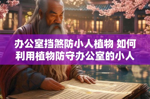 办公室挡煞防小人植物 如何利用植物防守办公室的小人 办公室挡煞防小人植物 如何利用植物防守办公室的小人