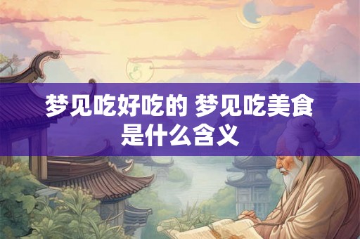 梦见吃好吃的 梦见吃美食是什么含义 梦见吃好吃的 梦见吃美食是什么含义