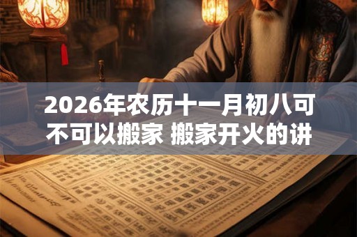 2026年农历十一月初八可不可以搬家 搬家开火的讲究