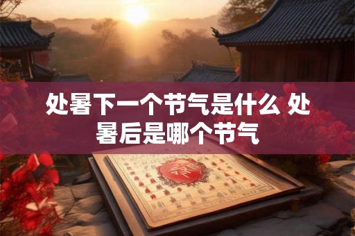 处暑下一个节气是什么 处暑后是哪个节气 处暑下一个节气是什么 处暑后是哪个节气