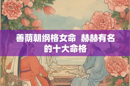 善荫朝纲格女命  赫赫有名的十大命格