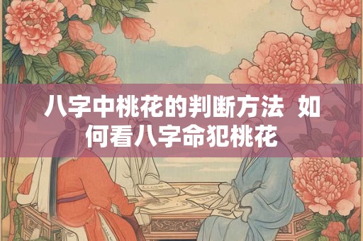 八字中桃花的判断方法  如何看八字命犯桃花