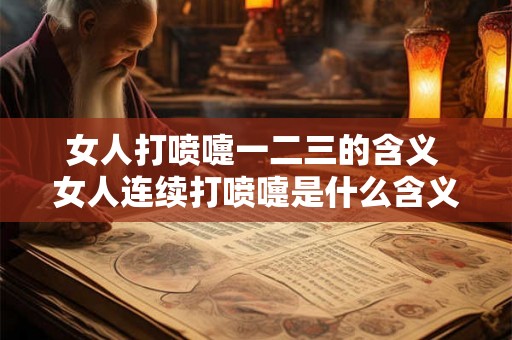 女人打喷嚏一二三的含义 女人连续打喷嚏是什么含义