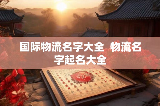 国际物流名字大全  物流名字起名大全