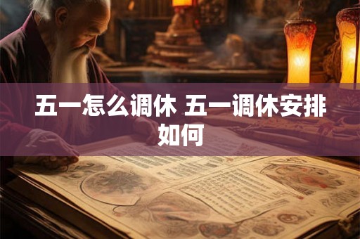 五一怎么调休 五一调休安排如何 五一怎么调休 五一调休安排如何