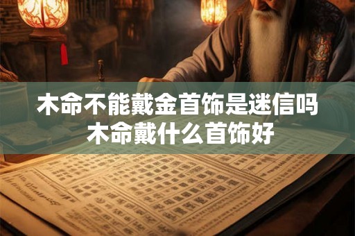木命不能戴金首饰是迷信吗 木命戴什么首饰好