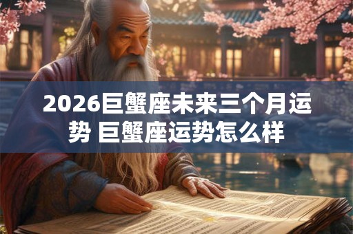 2026巨蟹座未来三个月运势 巨蟹座运势怎么样