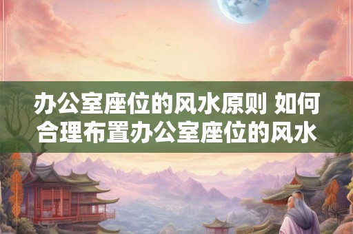 办公室座位的风水原则 如何合理布置办公室座位的风水