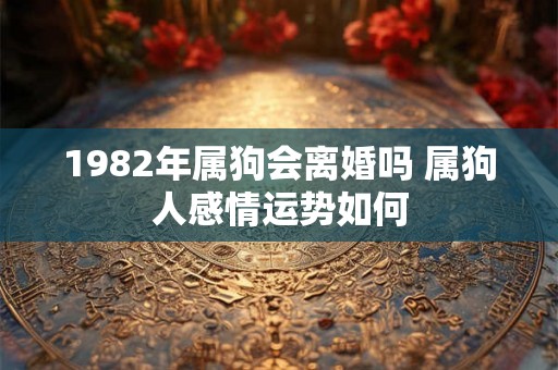 1982年属狗会离婚吗 属狗人感情运势如何