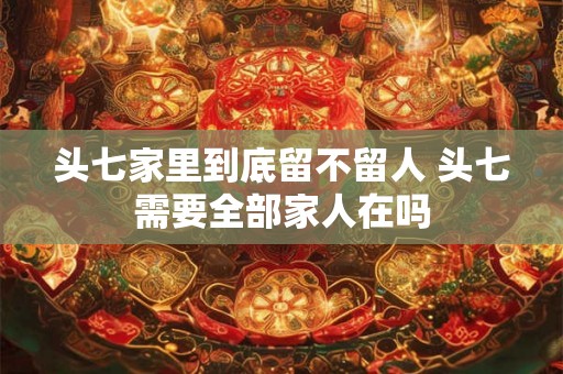 头七家里到底留不留人 头七需要全部家人在吗