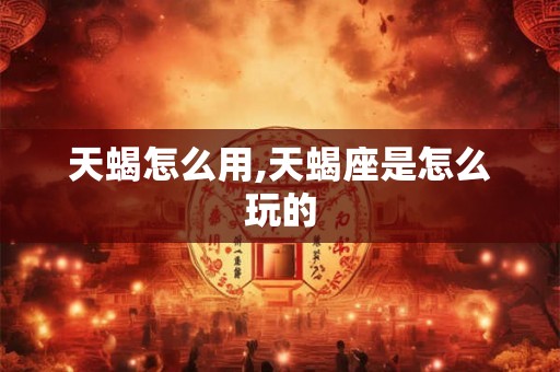 天蝎怎么用,天蝎座是怎么玩的