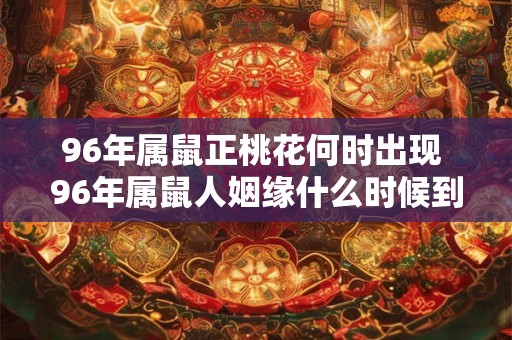96年属鼠正桃花何时出现 96年属鼠人姻缘什么时候到