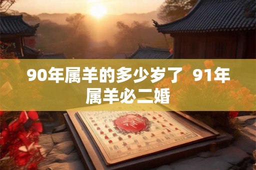 90年属羊的多少岁了 91年属羊必二婚 90年属羊的多少岁了 91年属羊必二婚