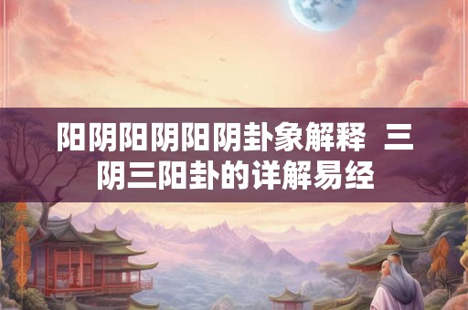 阳阴阳阴阳阴卦象解释  三阴三阳卦的详解易经