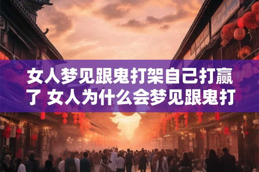 女人梦见跟鬼打架自己打赢了 女人为什么会梦见跟鬼打架并且打赢了