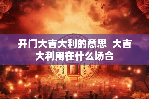开门大吉大利的意思  大吉大利用在什么场合