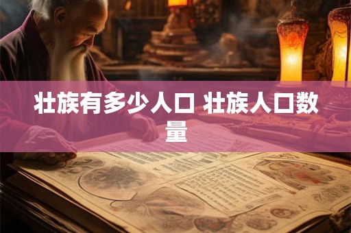 壮族有多少人口 壮族人口数量 壮族有多少人口 壮族人口数量