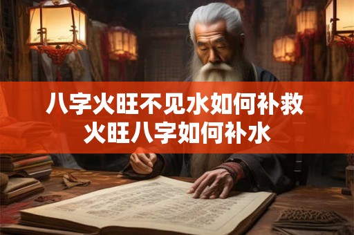 八字火旺不见水如何补救 火旺八字如何补水