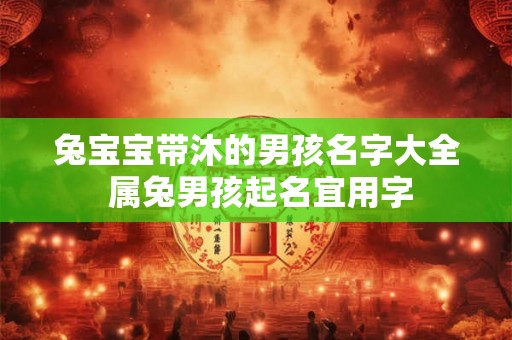兔宝宝带沐的男孩名字大全 属兔男孩起名宜用字