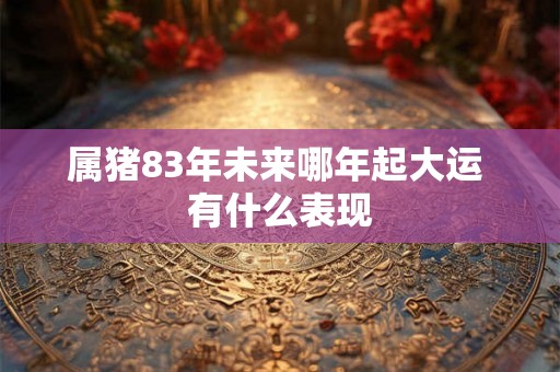 属猪83年未来哪年起大运 有什么表现 属猪83年未来哪年起大运 有什么表现