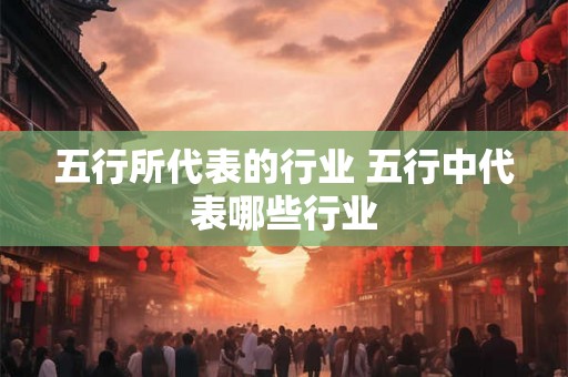五行所代表的行业 五行中代表哪些行业