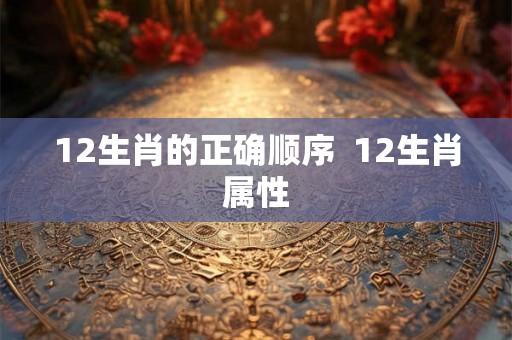 12生肖的正确顺序 12生肖属性 12生肖的正确顺序 12生肖属性