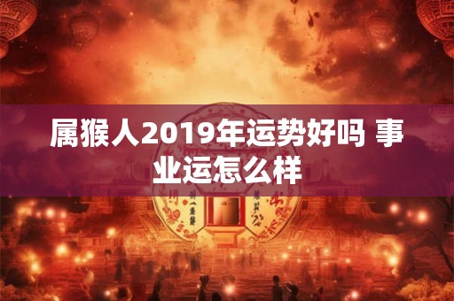 属猴人2019年运势好吗 事业运怎么样