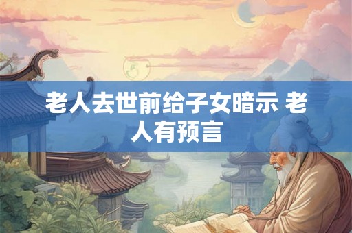 老人去世前给子女暗示 老人有预言