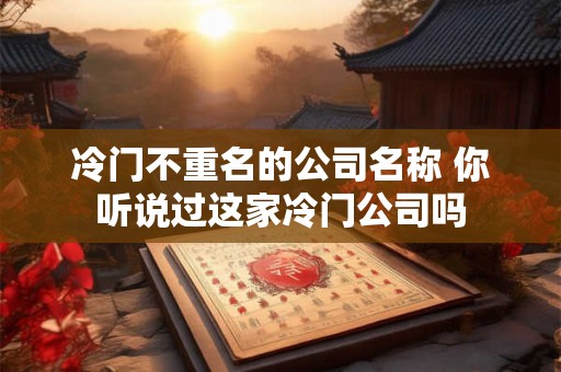 冷门不重名的公司名称 你听说过这家冷门公司吗