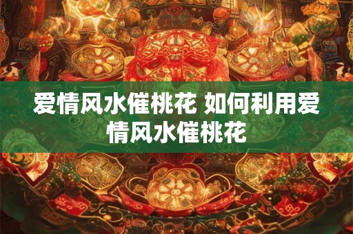 爱情风水催桃花 如何利用爱情风水催桃花 爱情风水催桃花 如何利用爱情风水催桃花