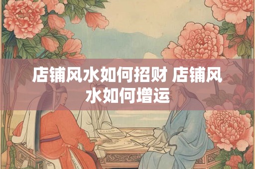 店铺风水如何招财 店铺风水如何增运