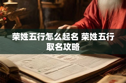 荣姓五行怎么起名 荣姓五行取名攻略 荣姓五行怎么起名 荣姓五行取名攻略