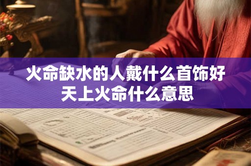 火命缺水的人戴什么首饰好 天上火命什么意思