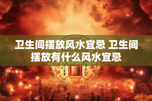 卫生间摆放风水宜忌 卫生间摆放有什么风水宜忌