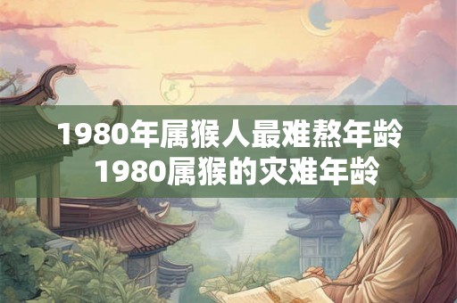 1980年属猴人最难熬年龄  1980属猴的灾难年龄