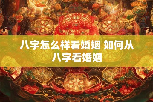 八字怎么样看婚姻 如何从八字看婚姻