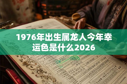 1976年出生属龙人今年幸运色是什么2026