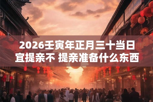 2026壬寅年正月三十当日宜提亲不 提亲准备什么东西