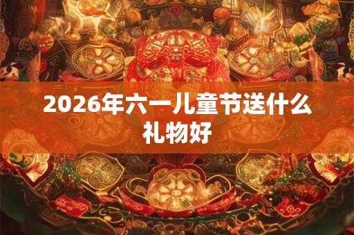 2026年六一儿童节送什么礼物好