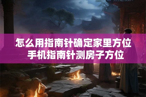怎么用指南针确定家里方位  手机指南针测房子方位