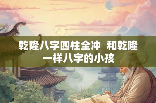 乾隆八字四柱全冲  和乾隆一样八字的小孩