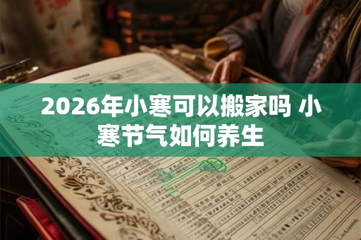 2026年小寒可以搬家吗 小寒节气如何养生