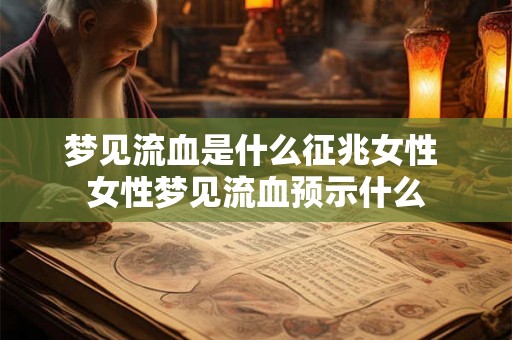 梦见流血是什么征兆女性 女性梦见流血预示什么 梦见流血是什么征兆女性 女性梦见流血预示什么