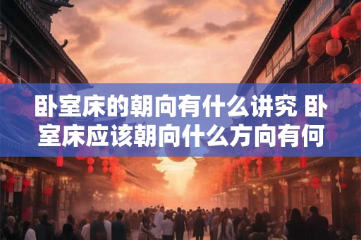 卧室床的朝向有什么讲究 卧室床应该朝向什么方向有何重要性
