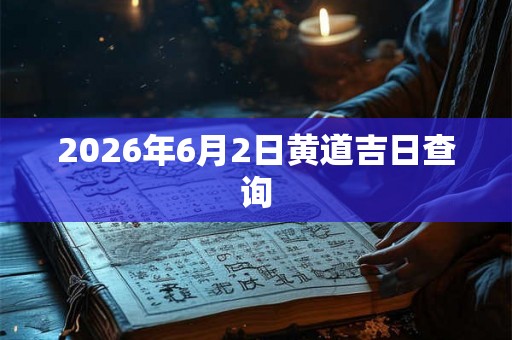 2026年6月2日黄道吉日查询 2026年6月2日黄道吉日查询