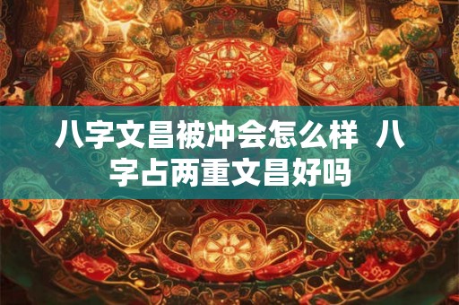 八字文昌被冲会怎么样  八字占两重文昌好吗