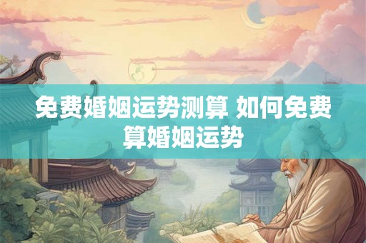 免费婚姻运势测算 如何免费算婚姻运势